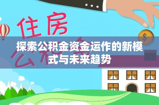 钦州探索公积金资金运作的新模式与未来趋势