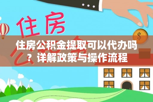 钦州住房公积金提取可以代办吗？详解政策与操作流程