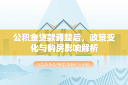 钦州公积金贷款调整后，政策变化与购房影响解析