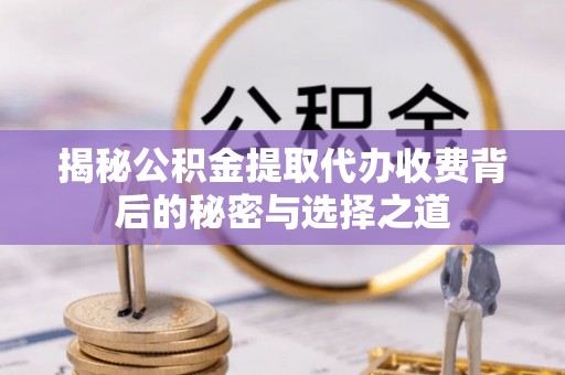 钦州揭秘公积金提取代办收费背后的秘密与选择之道