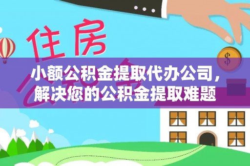 钦州小额公积金提取代办公司，解决您的公积金提取难题