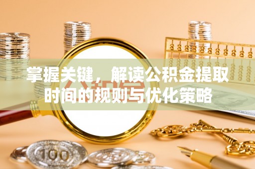 钦州掌握关键，解读公积金提取时间的规则与优化策略