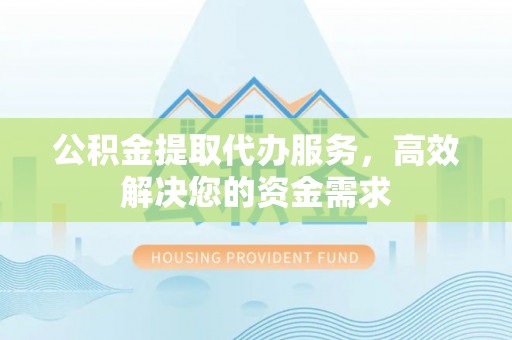 钦州公积金提取代办服务，高效解决您的资金需求