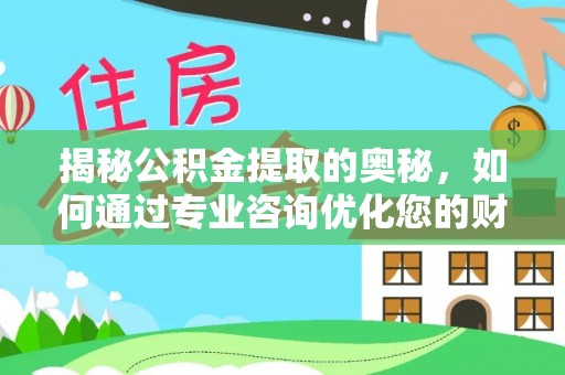 钦州揭秘公积金提取的奥秘，如何通过专业咨询优化您的财务规划
