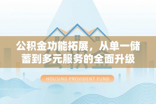 钦州公积金功能拓展，从单一储蓄到多元服务的全面升级