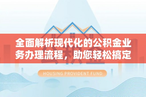 钦州全面解析现代化的公积金业务办理流程，助您轻松搞定每一笔交易