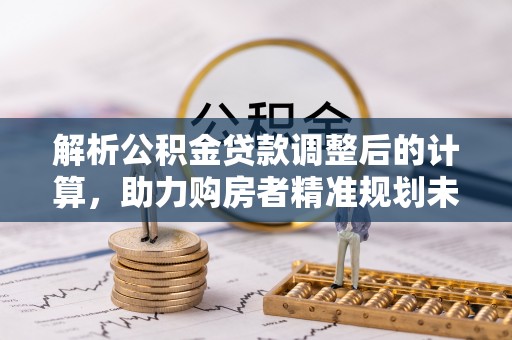 钦州解析公积金贷款调整后的计算，助力购房者精准规划未来