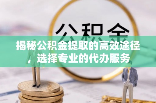 钦州揭秘公积金提取的高效途径，选择专业的代办服务