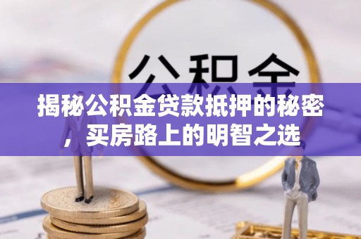 钦州揭秘公积金贷款抵押的秘密，买房路上的明智之选