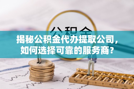 钦州揭秘公积金代办提取公司，如何选择可靠的服务商？