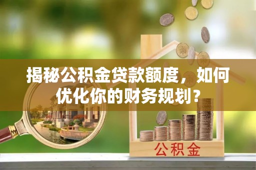 钦州揭秘公积金贷款额度，如何优化你的财务规划？