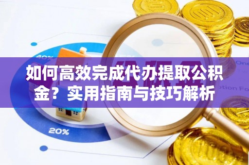 钦州如何高效完成代办提取公积金？实用指南与技巧解析