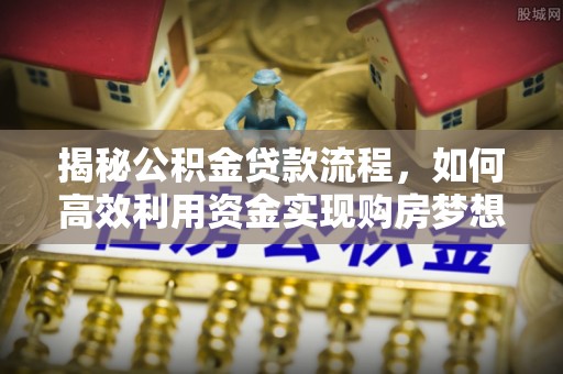钦州揭秘公积金贷款流程，如何高效利用资金实现购房梦想