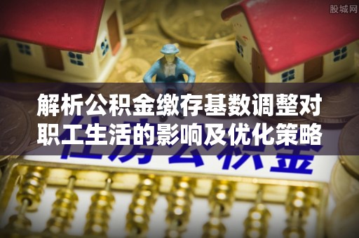 钦州解析公积金缴存基数调整对职工生活的影响及优化策略