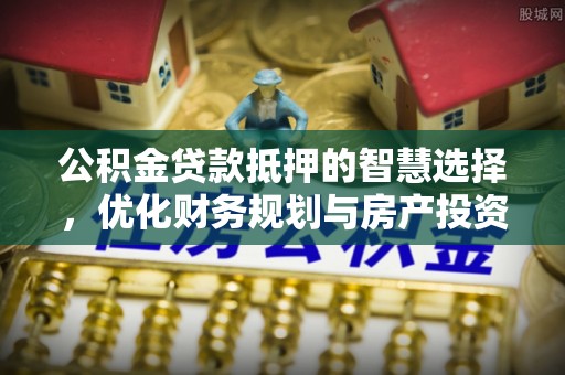 钦州公积金贷款抵押的智慧选择，优化财务规划与房产投资