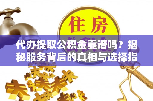 钦州代办提取公积金靠谱吗？揭秘服务背后的真相与选择指南