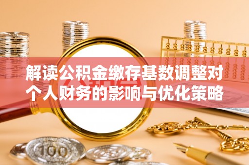 钦州解读公积金缴存基数调整对个人财务的影响与优化策略