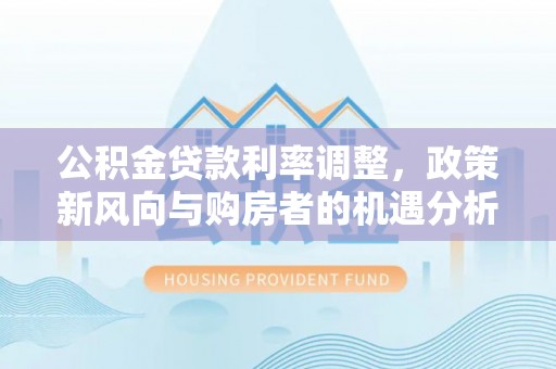 钦州公积金贷款利率调整，政策新风向与购房者的机遇分析