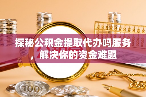 钦州探秘公积金提取代办吗服务，解决你的资金难题