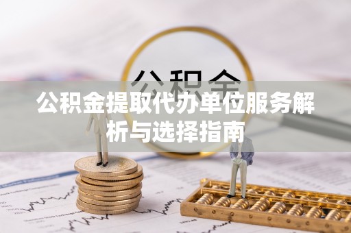 钦州公积金提取代办单位服务解析与选择指南