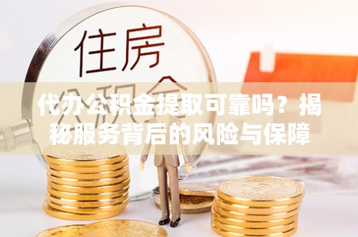 钦州代办公积金提取可靠吗？揭秘服务背后的风险与保障