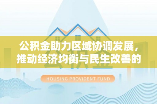 钦州公积金助力区域协调发展，推动经济均衡与民生改善的新引擎