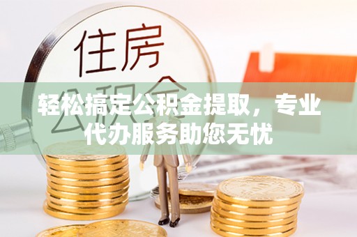 钦州轻松搞定公积金提取，专业代办服务助您无忧