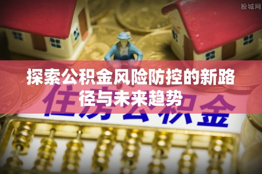 钦州探索公积金风险防控的新路径与未来趋势