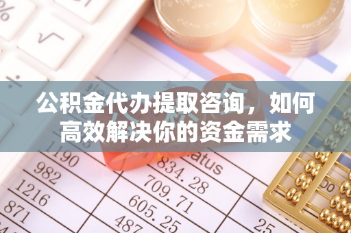 钦州公积金代办提取咨询，如何高效解决你的资金需求