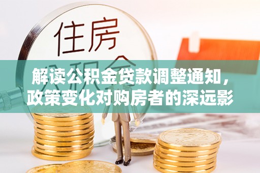 钦州解读公积金贷款调整通知，政策变化对购房者的深远影响