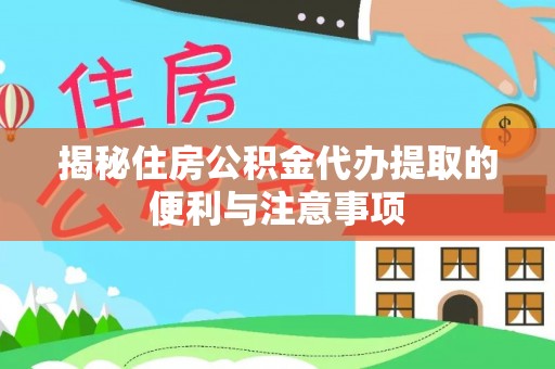 钦州揭秘住房公积金代办提取的便利与注意事项