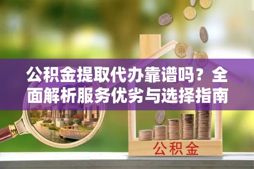 钦州公积金提取代办靠谱吗？全面解析服务优劣与选择指南
