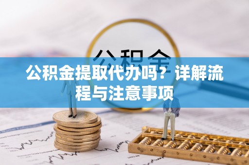 钦州公积金提取代办吗？详解流程与注意事项