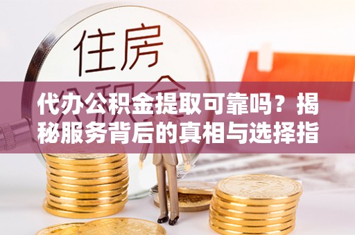 钦州代办公积金提取可靠吗？揭秘服务背后的真相与选择指南