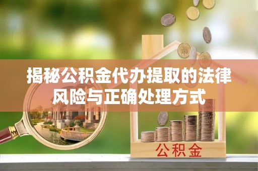 钦州揭秘公积金代办提取的法律风险与正确处理方式