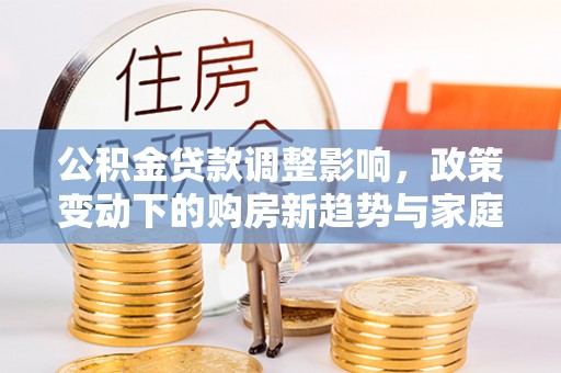 钦州公积金贷款调整影响，政策变动下的购房新趋势与家庭财务规划