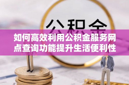 钦州如何高效利用公积金服务网点查询功能提升生活便利性