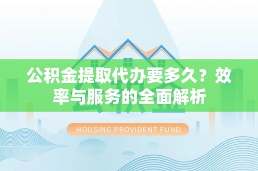 钦州公积金提取代办要多久？效率与服务的全面解析