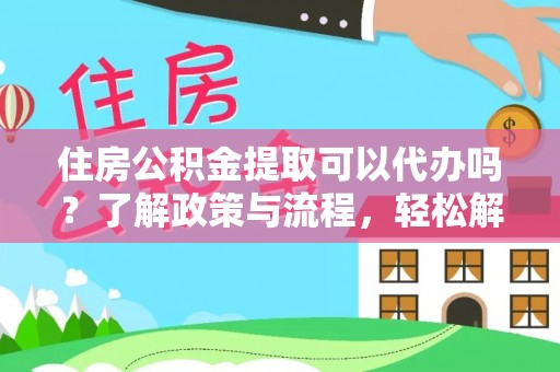 钦州住房公积金提取可以代办吗？了解政策与流程，轻松解决你的疑问