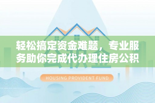 钦州轻松搞定资金难题，专业服务助你完成代办理住房公积金提取