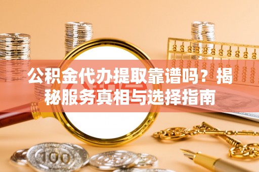 钦州公积金代办提取靠谱吗？揭秘服务真相与选择指南