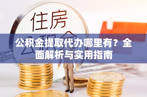 钦州公积金提取代办哪里有？全面解析与实用指南