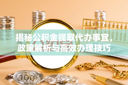 钦州揭秘公积金提取代办事宜，政策解析与高效办理技巧
