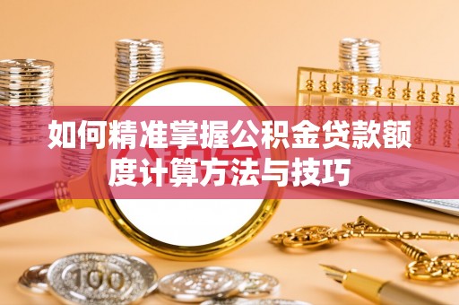 钦州如何精准掌握公积金贷款额度计算方法与技巧