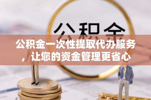钦州公积金一次性提取代办服务，让您的资金管理更省心