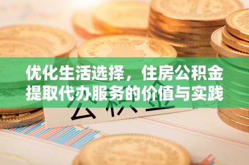 钦州优化生活选择，住房公积金提取代办服务的价值与实践