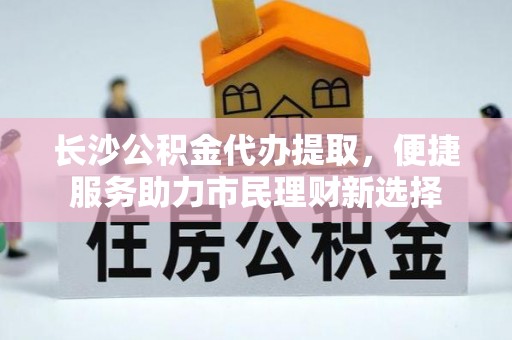 钦州长沙公积金代办提取，便捷服务助力市民理财新选择