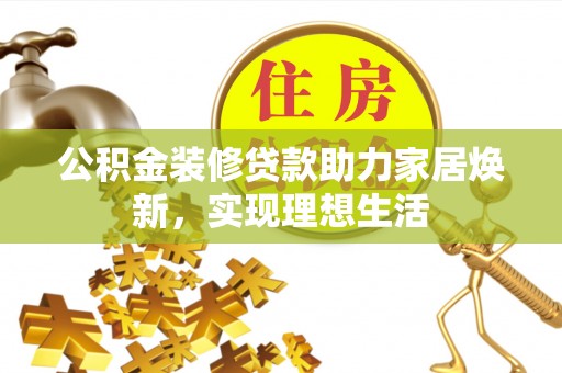 钦州公积金装修贷款助力家居焕新，实现理想生活