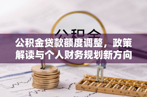 钦州公积金贷款额度调整，政策解读与个人财务规划新方向