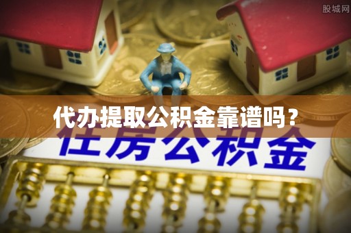 钦州代办提取公积金靠谱吗？